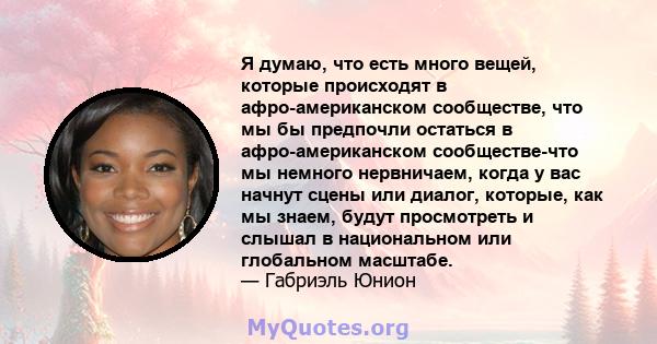 Я думаю, что есть много вещей, которые происходят в афро-американском сообществе, что мы бы предпочли остаться в афро-американском сообществе-что мы немного нервничаем, когда у вас начнут сцены или диалог, которые, как