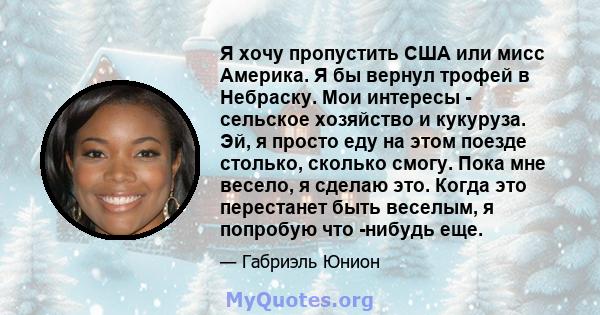 Я хочу пропустить США или мисс Америка. Я бы вернул трофей в Небраску. Мои интересы - сельское хозяйство и кукуруза. Эй, я просто еду на этом поезде столько, сколько смогу. Пока мне весело, я сделаю это. Когда это