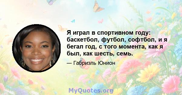 Я играл в спортивном году: баскетбол, футбол, софтбол, и я бегал год, с того момента, как я был, как шесть, семь.