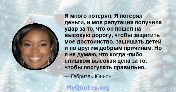 Я много потерял. Я потерял деньги, и моя репутация получила удар за то, что он пошел на высокую дорогу, чтобы защитить мое достоинство, защищать детей и по другим добрым причинам. Но я не думаю, что когда -либо слишком