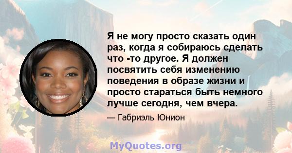 Я не могу просто сказать один раз, когда я собираюсь сделать что -то другое. Я должен посвятить себя изменению поведения в образе жизни и просто стараться быть немного лучше сегодня, чем вчера.