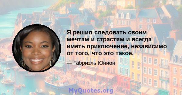 Я решил следовать своим мечтам и страстям и всегда иметь приключение, независимо от того, что это такое.