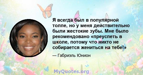 Я всегда был в популярной толпе, но у меня действительно были жестокие зубы. Мне было рекомендовано «преуспеть в школе, потому что никто не собирается жениться на тебе!»