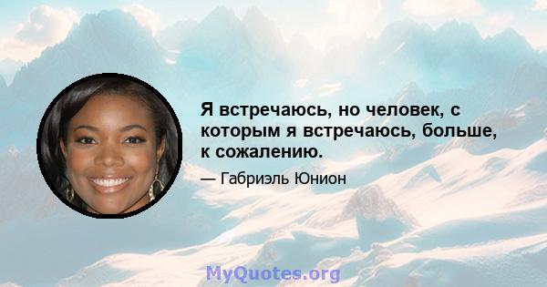 Я встречаюсь, но человек, с которым я встречаюсь, больше, к сожалению.