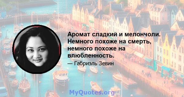 Аромат сладкий и мелончоли. Немного похоже на смерть, немного похоже на влюбленность.