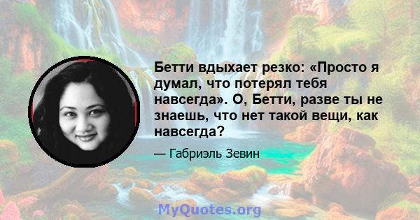 Бетти вдыхает резко: «Просто я думал, что потерял тебя навсегда». О, Бетти, разве ты не знаешь, что нет такой вещи, как навсегда?