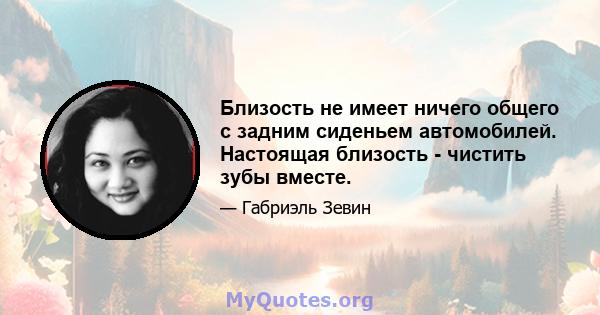 Близость не имеет ничего общего с задним сиденьем автомобилей. Настоящая близость - чистить зубы вместе.