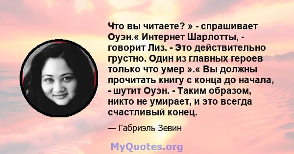 Что вы читаете? » - спрашивает Оуэн.« Интернет Шарлотты, - говорит Лиз. - Это действительно грустно. Один из главных героев только что умер ».« Вы должны прочитать книгу с конца до начала, - шутит Оуэн. - Таким образом, 