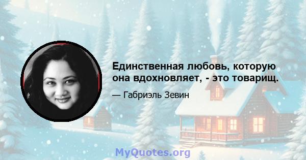 Единственная любовь, которую она вдохновляет, - это товарищ.