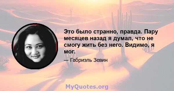 Это было странно, правда. Пару месяцев назад я думал, что не смогу жить без него. Видимо, я мог.