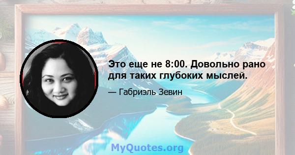 Это еще не 8:00. Довольно рано для таких глубоких мыслей.