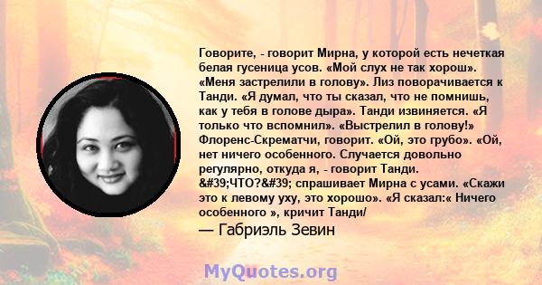 Говорите, - говорит Мирна, у которой есть нечеткая белая гусеница усов. «Мой слух не так хорош». «Меня застрелили в голову». Лиз поворачивается к Танди. «Я думал, что ты сказал, что не помнишь, как у тебя в голове