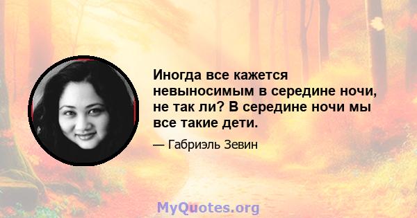 Иногда все кажется невыносимым в середине ночи, не так ли? В середине ночи мы все такие дети.