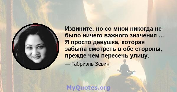 Извините, но со мной никогда не было ничего важного значения ... Я просто девушка, которая забыла смотреть в обе стороны, прежде чем пересечь улицу.