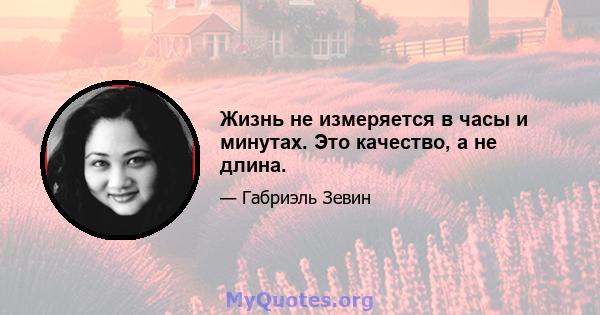 Жизнь не измеряется в часы и минутах. Это качество, а не длина.