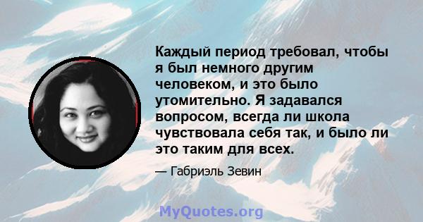 Каждый период требовал, чтобы я был немного другим человеком, и это было утомительно. Я задавался вопросом, всегда ли школа чувствовала себя так, и было ли это таким для всех.