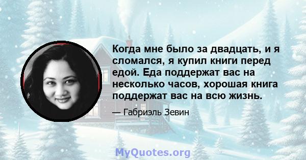 Когда мне было за двадцать, и я сломался, я купил книги перед едой. Еда поддержат вас на несколько часов, хорошая книга поддержат вас на всю жизнь.