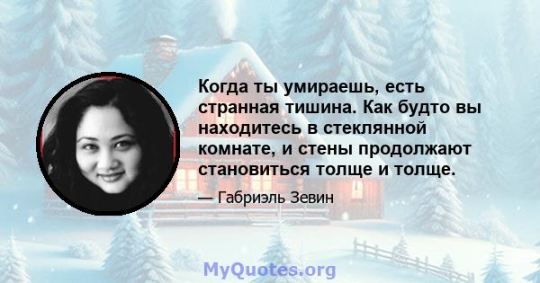 Когда ты умираешь, есть странная тишина. Как будто вы находитесь в стеклянной комнате, и стены продолжают становиться толще и толще.