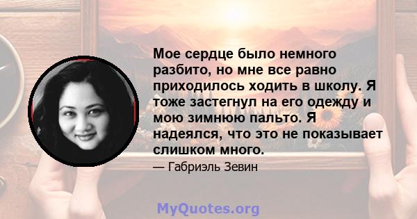 Мое сердце было немного разбито, но мне все равно приходилось ходить в школу. Я тоже застегнул на его одежду и мою зимнюю пальто. Я надеялся, что это не показывает слишком много.