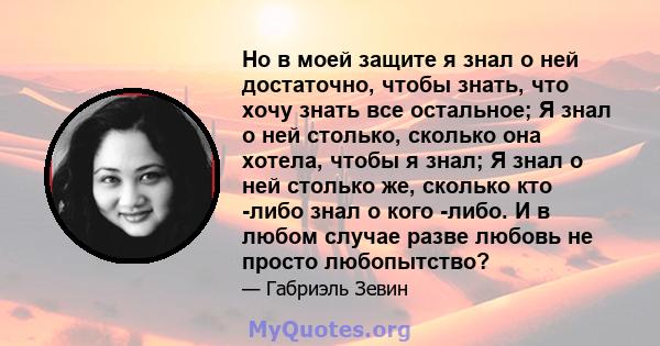 Но в моей защите я знал о ней достаточно, чтобы знать, что хочу знать все остальное; Я знал о ней столько, сколько она хотела, чтобы я знал; Я знал о ней столько же, сколько кто -либо знал о кого -либо. И в любом случае 