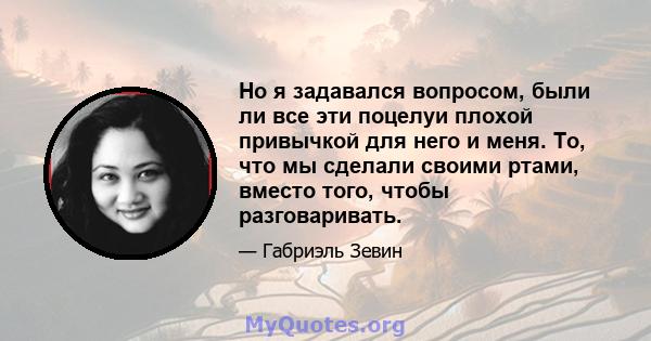 Но я задавался вопросом, были ли все эти поцелуи плохой привычкой для него и меня. То, что мы сделали своими ртами, вместо того, чтобы разговаривать.