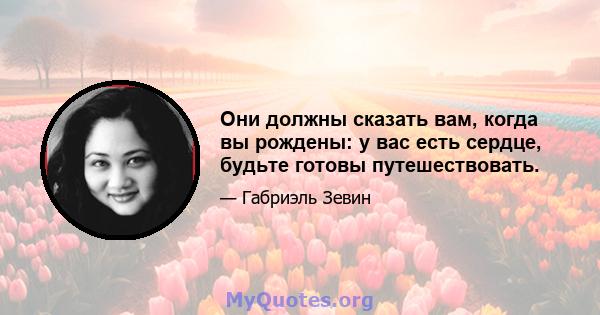 Они должны сказать вам, когда вы рождены: у вас есть сердце, будьте готовы путешествовать.