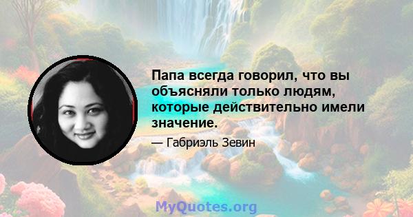 Папа всегда говорил, что вы объясняли только людям, которые действительно имели значение.