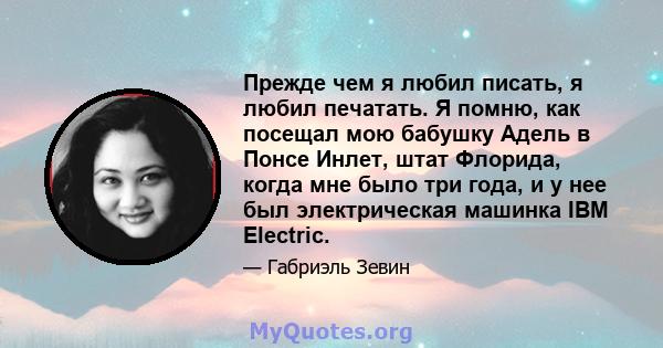 Прежде чем я любил писать, я любил печатать. Я помню, как посещал мою бабушку Адель в Понсе Инлет, штат Флорида, когда мне было три года, и у нее был электрическая машинка IBM Electric.