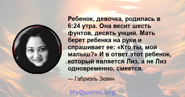 Ребенок, девочка, родилась в 6:24 утра. Она весит шесть фунтов, десять унций. Мать берет ребенка на руки и спрашивает ее: «Кто ты, мой малыш?» И в ответ этот ребенок, который является Лиз, а не Лиз одновременно, смеется.