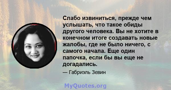 Слабо извиниться, прежде чем услышать, что такое обиды другого человека. Вы не хотите в конечном итоге создавать новые жалобы, где не было ничего, с самого начала. Еще один папочка, если бы вы еще не догадались.