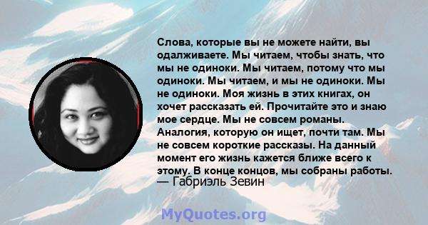 Слова, которые вы не можете найти, вы одалживаете. Мы читаем, чтобы знать, что мы не одиноки. Мы читаем, потому что мы одиноки. Мы читаем, и мы не одиноки. Мы не одиноки. Моя жизнь в этих книгах, он хочет рассказать ей. 