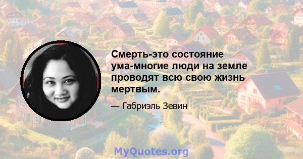 Смерть-это состояние ума-многие люди на земле проводят всю свою жизнь мертвым.