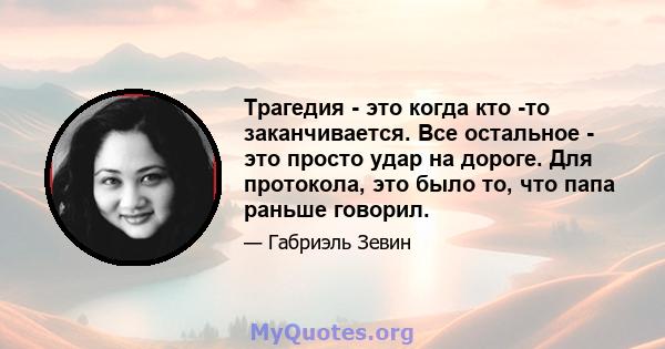 Трагедия - это когда кто -то заканчивается. Все остальное - это просто удар на дороге. Для протокола, это было то, что папа раньше говорил.