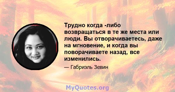 Трудно когда -либо возвращаться в те же места или люди. Вы отворачиваетесь, даже на мгновение, и когда вы поворачиваете назад, все изменились.