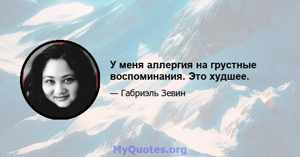 У меня аллергия на грустные воспоминания. Это худшее.