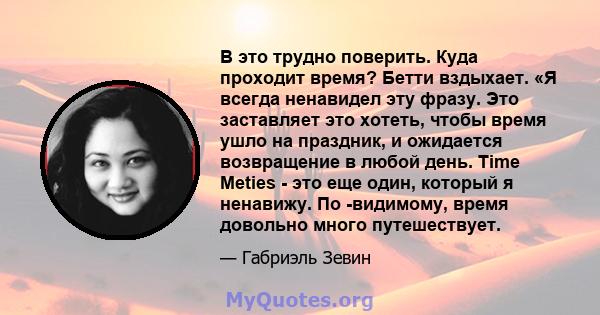 В это трудно поверить. Куда проходит время? Бетти вздыхает. «Я всегда ненавидел эту фразу. Это заставляет это хотеть, чтобы время ушло на праздник, и ожидается возвращение в любой день. Time Meties - это еще один,