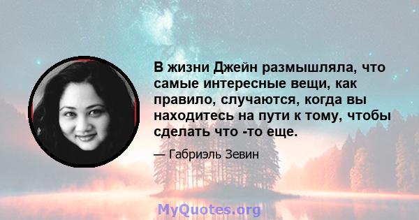 В жизни Джейн размышляла, что самые интересные вещи, как правило, случаются, когда вы находитесь на пути к тому, чтобы сделать что -то еще.