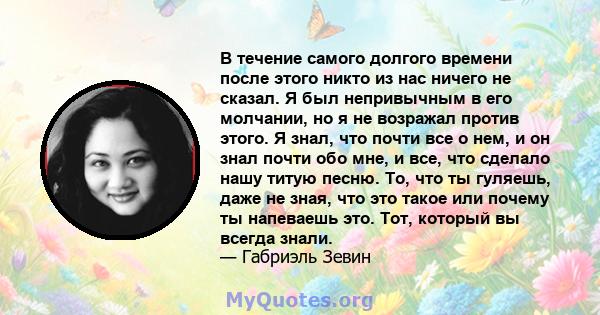 В течение самого долгого времени после этого никто из нас ничего не сказал. Я был непривычным в его молчании, но я не возражал против этого. Я знал, что почти все о нем, и он знал почти обо мне, и все, что сделало нашу