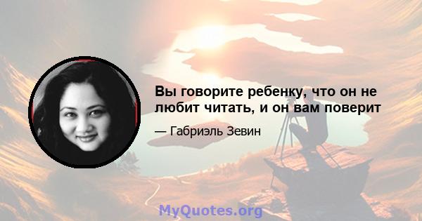 Вы говорите ребенку, что он не любит читать, и он вам поверит