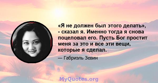 «Я не должен был этого делать», - сказал я. Именно тогда я снова поцеловал его. Пусть Бог простит меня за это и все эти вещи, которые я сделал.