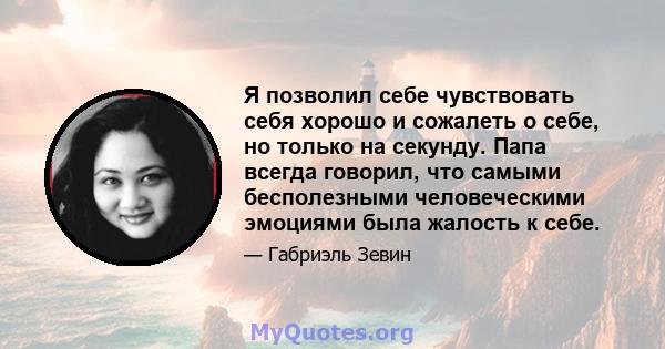 Я позволил себе чувствовать себя хорошо и сожалеть о себе, но только на секунду. Папа всегда говорил, что самыми бесполезными человеческими эмоциями была жалость к себе.