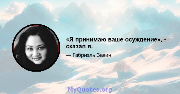 «Я принимаю ваше осуждение», - сказал я.