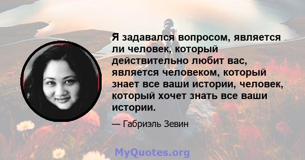 Я задавался вопросом, является ли человек, который действительно любит вас, является человеком, который знает все ваши истории, человек, который хочет знать все ваши истории.