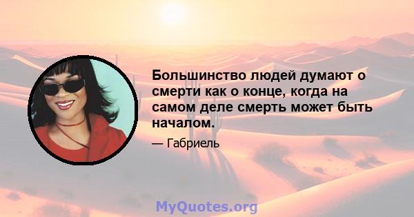 Большинство людей думают о смерти как о конце, когда на самом деле смерть может быть началом.