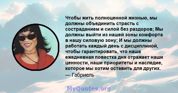 Чтобы жить полноценной жизнью, мы должны объединить страсть с состраданием и силой без раздоров; Мы должны выйти из нашей зоны комфорта в нашу силовую зону; И мы должны работать каждый день с дисциплиной, чтобы