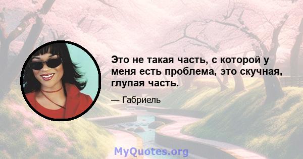 Это не такая часть, с которой у меня есть проблема, это скучная, глупая часть.