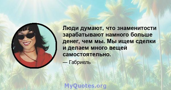 Люди думают, что знаменитости зарабатывают намного больше денег, чем мы. Мы ищем сделки и делаем много вещей самостоятельно.