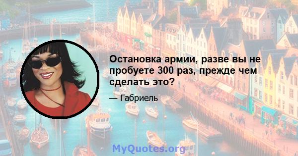 Остановка армии, разве вы не пробуете 300 раз, прежде чем сделать это?