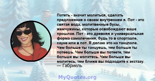 Потеть - значит молиться, сделать предложение о своем внутреннем я. Пот - это святая вода, молитвенные бусы, жемчужины, которые освобождают ваше прошлое. Пот - это древняя и универсальная форма самолечения, будь то в