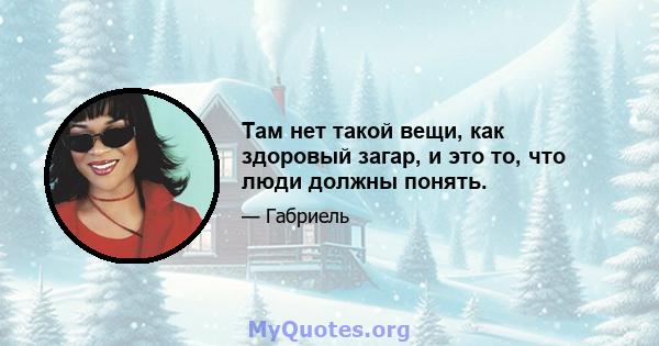 Там нет такой вещи, как здоровый загар, и это то, что люди должны понять.